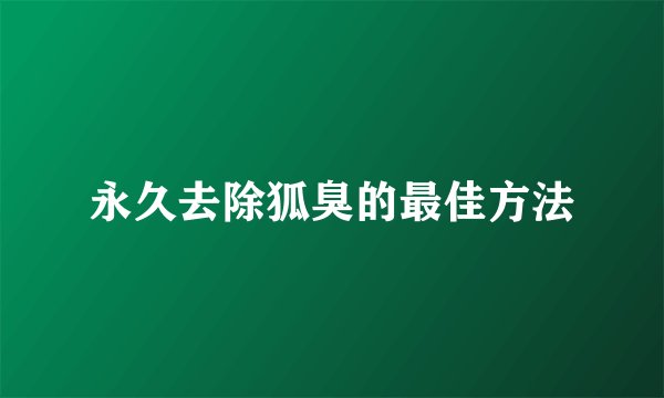 永久去除狐臭的最佳方法