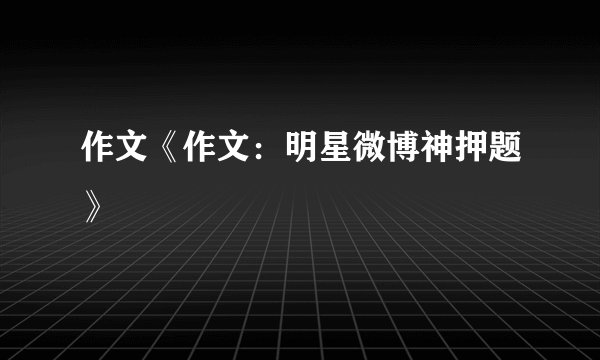 作文《作文：明星微博神押题》