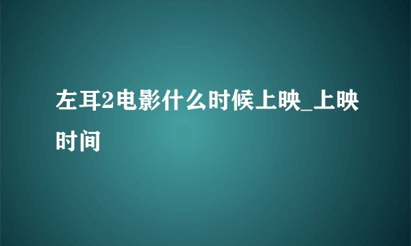 左耳2电影什么时候上映_上映时间