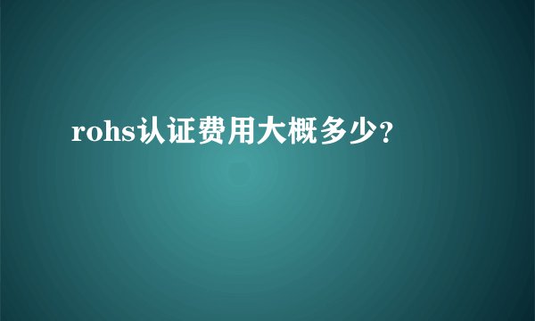 rohs认证费用大概多少?
