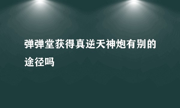 弹弹堂获得真逆天神炮有别的途径吗