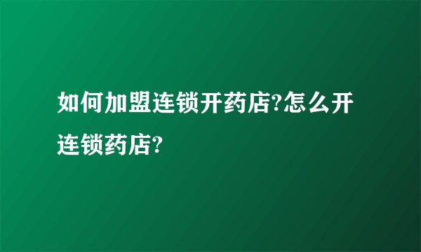 如何加盟连锁开药店?怎么开连锁药店?