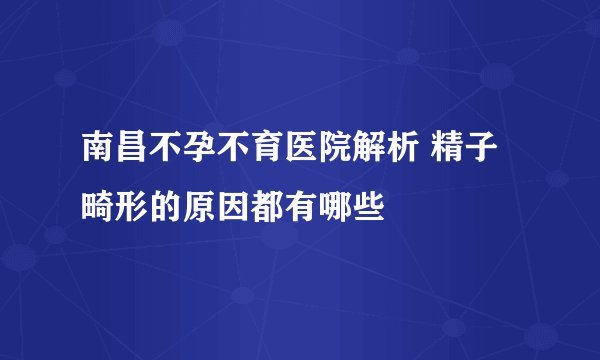 南昌不孕不育医院解析 精子畸形的原因都有哪些