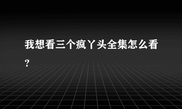 我想看三个疯丫头全集怎么看？