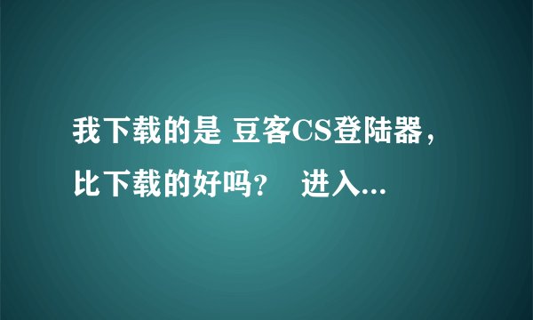 我下载的是 豆客CS登陆器,比下载的好吗? 进入后参数设置中游戏路径设置是怎么弄的?