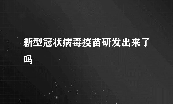 新型冠状病毒疫苗研发出来了吗