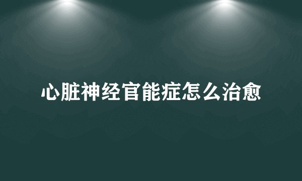心脏神经官能症怎么治愈