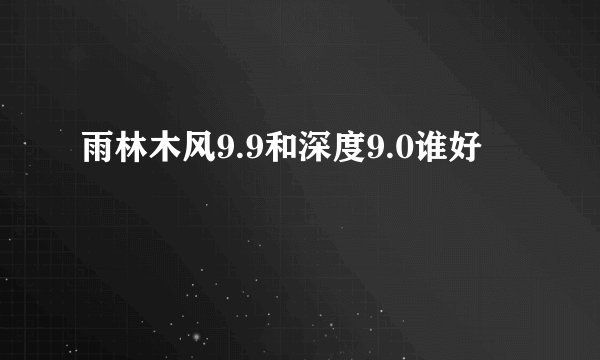 雨林木风9.9和深度9.0谁好