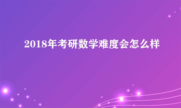2018年考研数学难度会怎么样