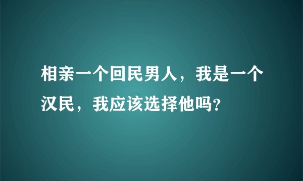 相亲一个回民男人，我是一个汉民，我应该选择他吗？