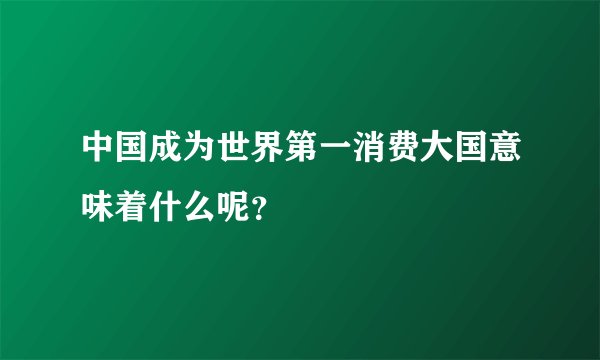 中国成为世界第一消费大国意味着什么呢？
