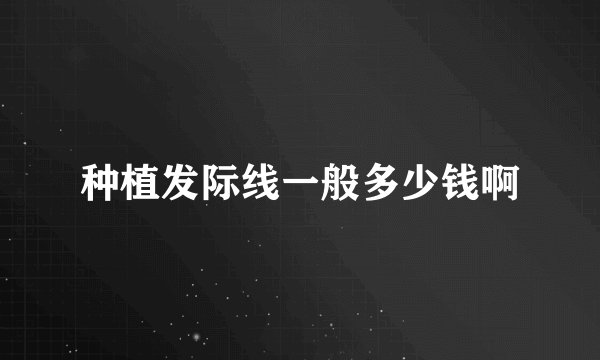 种植发际线一般多少钱啊