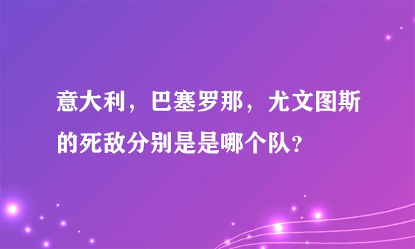 意大利，巴塞罗那，尤文图斯的死敌分别是是哪个队？