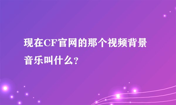 现在CF官网的那个视频背景音乐叫什么?