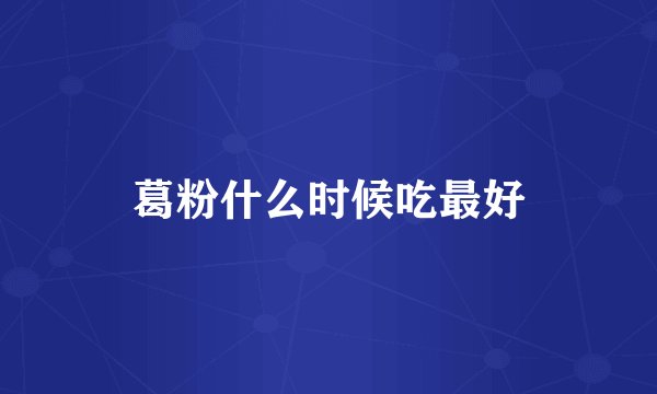 葛粉什么时候吃最好
