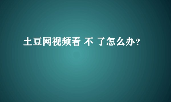 土豆网视频看 不 了怎么办？