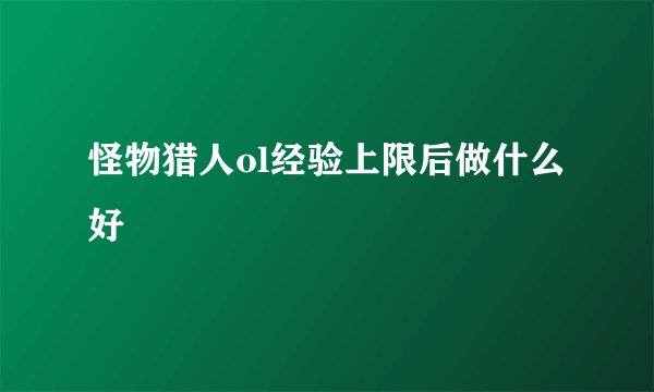 怪物猎人ol经验上限后做什么好