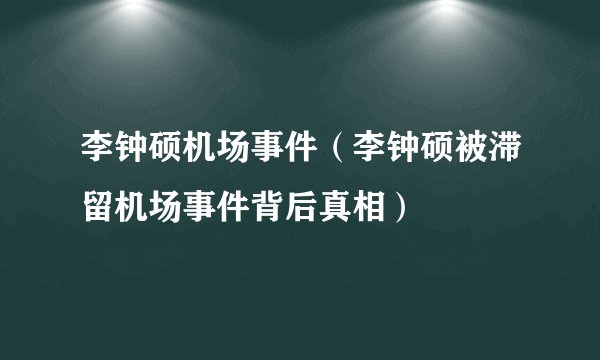 李钟硕机场事件（李钟硕被滞留机场事件背后真相）