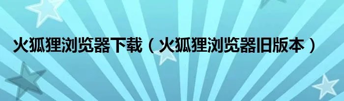 火狐狸浏览器下载（火狐狸浏览器旧版本）