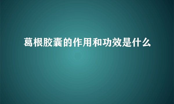 葛根胶囊的作用和功效是什么