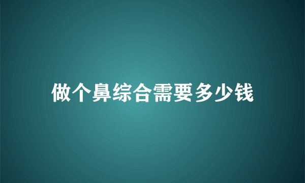 做个鼻综合需要多少钱