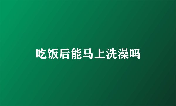吃饭后能马上洗澡吗