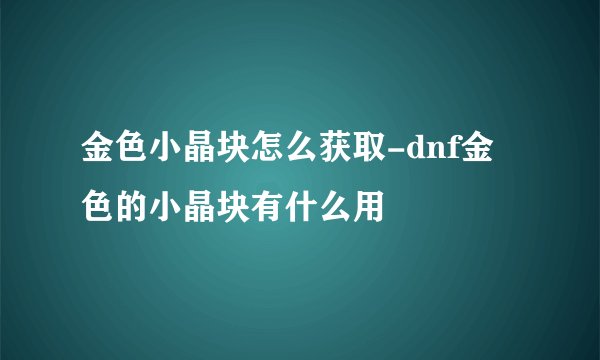 金色小晶块怎么获取-dnf金色的小晶块有什么用
