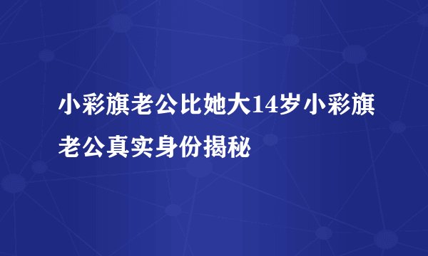 小彩旗老公比她大14岁小彩旗老公真实身份揭秘