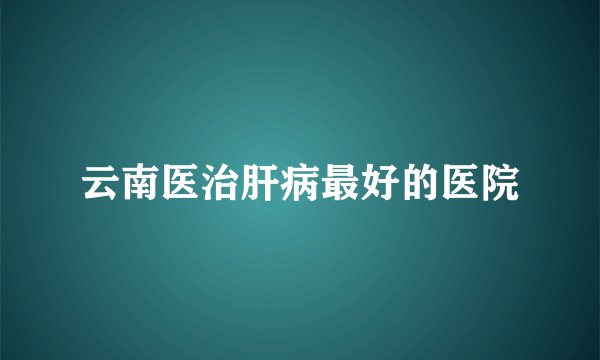 云南医治肝病最好的医院