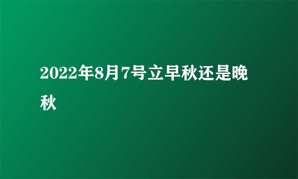 2022年8月7号立早秋还是晚秋