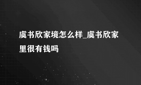 虞书欣家境怎么样_虞书欣家里很有钱吗