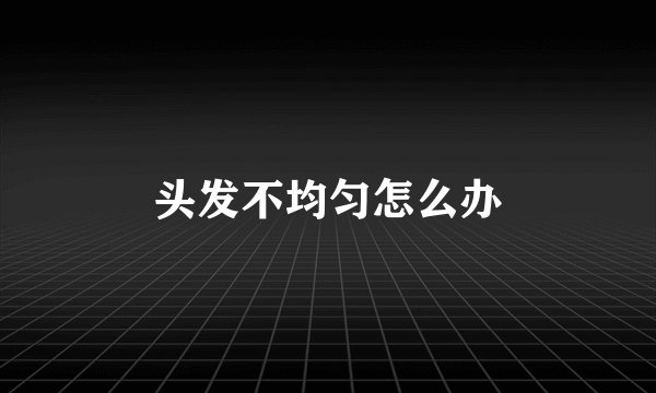 头发不均匀怎么办