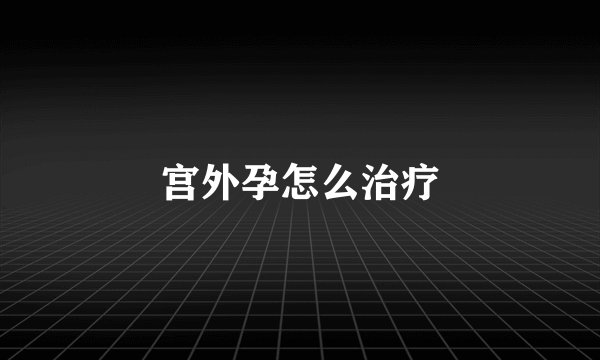 宫外孕怎么治疗