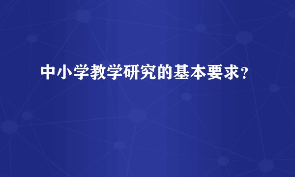 中小学教学研究的基本要求？
