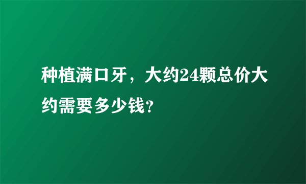 种植满口牙，大约24颗总价大约需要多少钱？