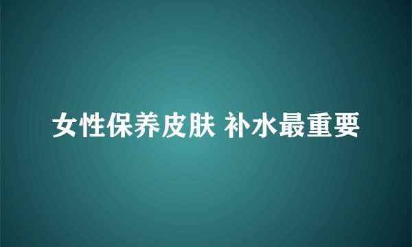 女性保养皮肤 补水最重要