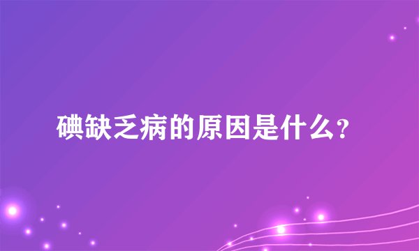碘缺乏病的原因是什么？
