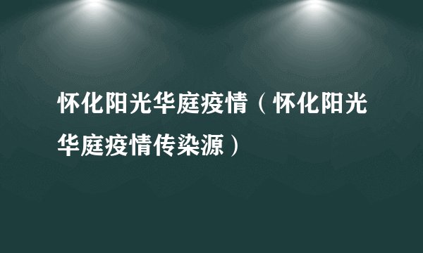 怀化阳光华庭疫情（怀化阳光华庭疫情传染源）