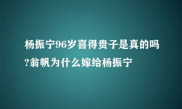 杨振宁96岁喜得贵子是真的吗?翁帆为什么嫁给杨振宁