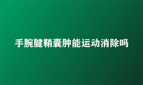 手腕腱鞘囊肿能运动消除吗