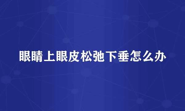 眼睛上眼皮松弛下垂怎么办