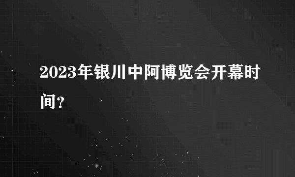 2023年银川中阿博览会开幕时间？