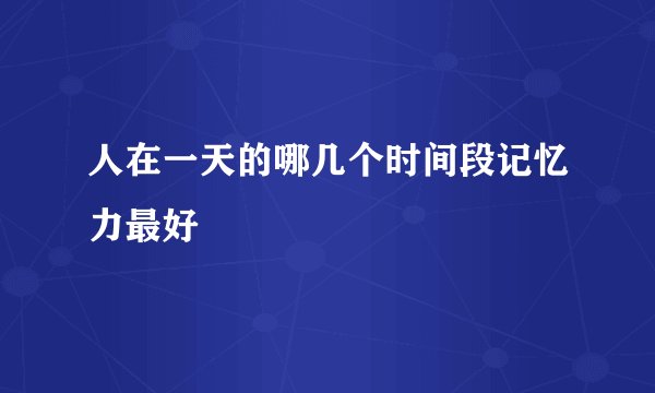 人在一天的哪几个时间段记忆力最好