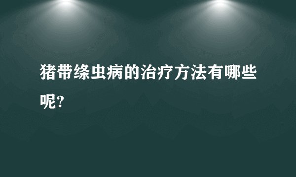 猪带绦虫病的治疗方法有哪些呢?