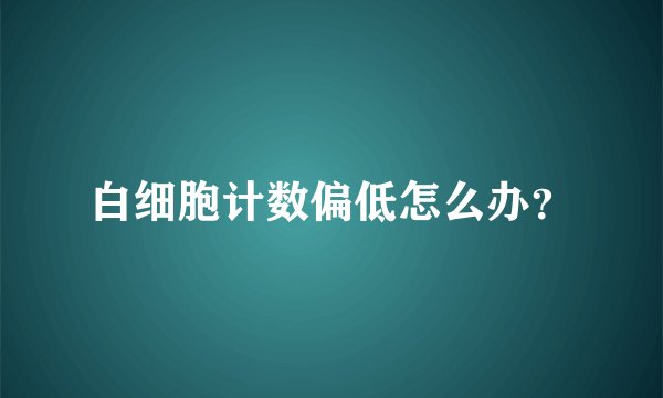 白细胞计数偏低怎么办？