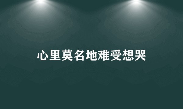 心里莫名地难受想哭