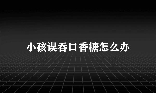 小孩误吞口香糖怎么办