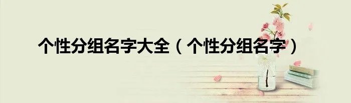 个性分组名字大全(个性分组名字)