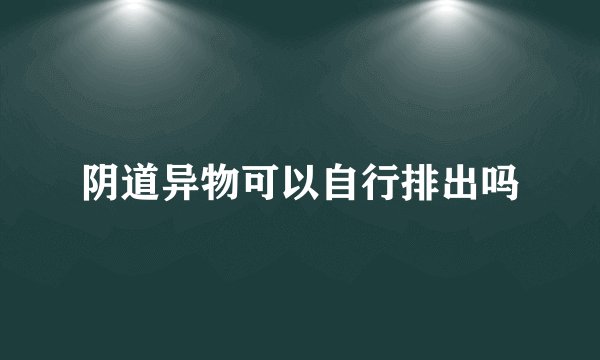阴道异物可以自行排出吗