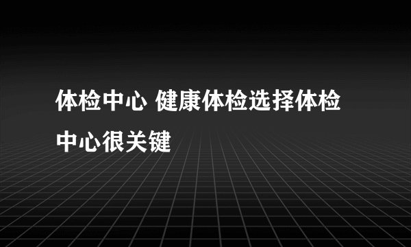 体检中心 健康体检选择体检中心很关键